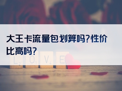 大王卡流量包划算吗？性价比高吗？
