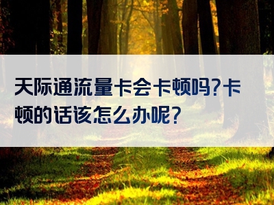 天际通流量卡会卡顿吗？卡顿的话该怎么办呢？