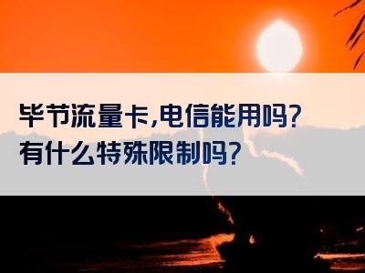 毕节流量卡，电信能用吗？有什么特殊限制吗？