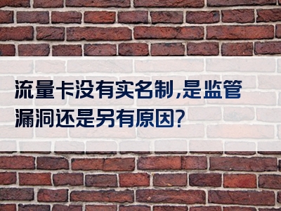 流量卡没有实名制，是监管漏洞还是另有原因？