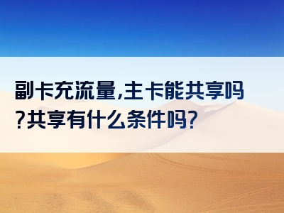 副卡充流量，主卡能共享吗？共享有什么条件吗？