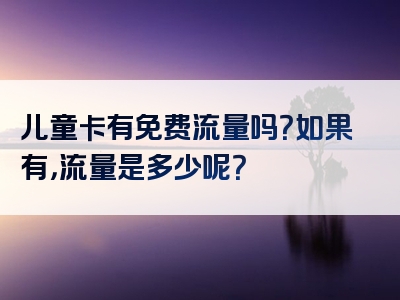 儿童卡有免费流量吗？如果有，流量是多少呢？
