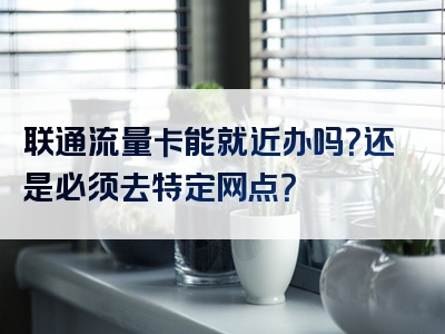 联通流量卡能就近办吗？还是必须去特定网点？