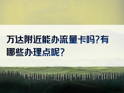 万达附近能办流量卡吗？有哪些办理点呢？