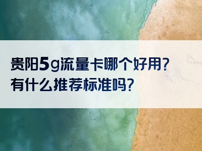 贵阳5g流量卡哪个好用？有什么推荐标准吗？