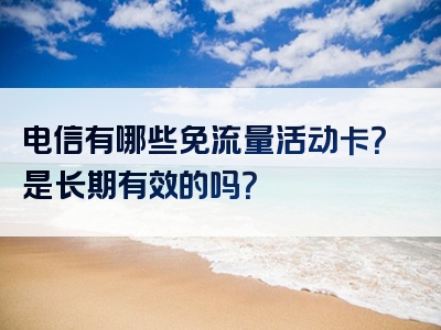 电信有哪些免流量活动卡？是长期有效的吗？
