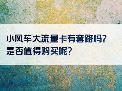 小风车大流量卡有套路吗？是否值得购买呢？