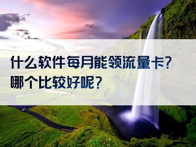 什么软件每月能领流量卡？哪个比较好呢？