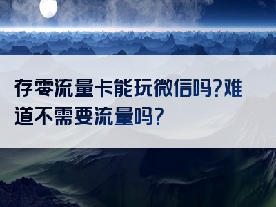 存零流量卡能玩微信吗？难道不需要流量吗？