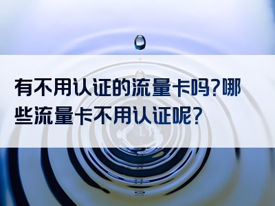 有不用认证的流量卡吗？哪些流量卡不用认证呢？