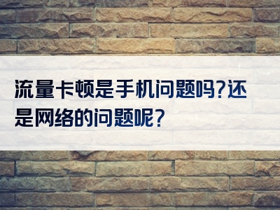 流量卡顿是手机问题吗？还是网络的问题呢？