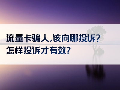 流量卡骗人，该向哪投诉？怎样投诉才有效？