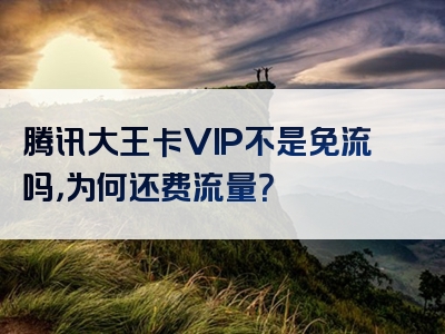 腾讯大王卡VIP不是免流吗，为何还费流量？