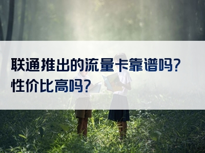 联通推出的流量卡靠谱吗？性价比高吗？