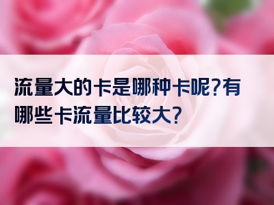 流量大的卡是哪种卡呢？有哪些卡流量比较大？