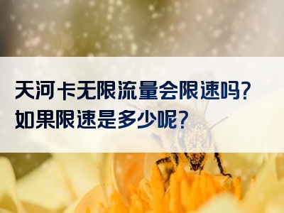 天河卡无限流量会限速吗？如果限速是多少呢？