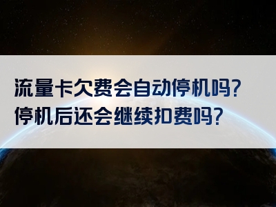 流量卡欠费会自动停机吗？停机后还会继续扣费吗？