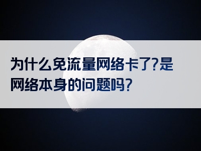 为什么免流量网络卡了？是网络本身的问题吗？