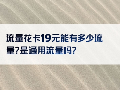 流量花卡19元能有多少流量？是通用流量吗？
