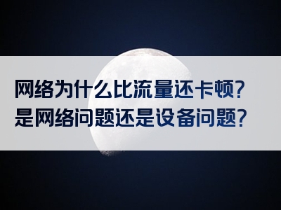 网络为什么比流量还卡顿？是网络问题还是设备问题？