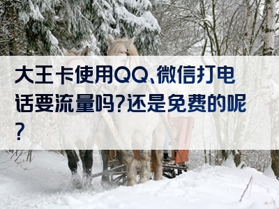 大王卡使用QQ、微信打电话要流量吗？还是免费的呢？