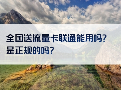 全国送流量卡联通能用吗？是正规的吗？