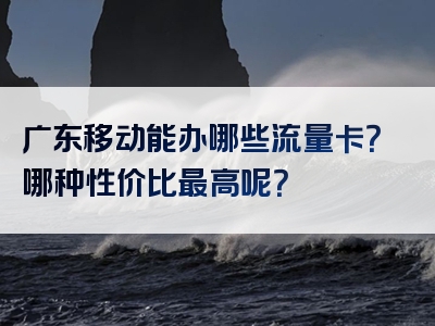 广东移动能办哪些流量卡？哪种性价比最高呢？