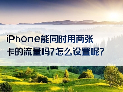 iPhone能同时用两张卡的流量吗？怎么设置呢？