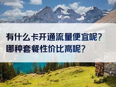 有什么卡开通流量便宜呢？哪种套餐性价比高呢？