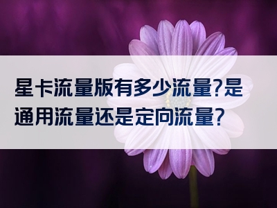 星卡流量版有多少流量？是通用流量还是定向流量？
