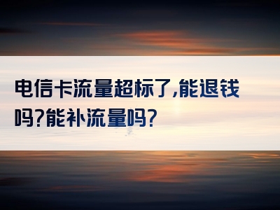 电信卡流量超标了，能退钱吗？能补流量吗？