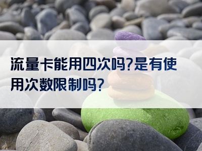 流量卡能用四次吗？是有使用次数限制吗？