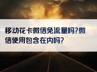 移动花卡微信免流量吗？微信使用包含在内吗？
