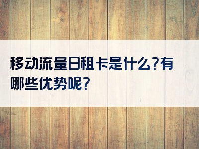 移动流量日租卡是什么？有哪些优势呢？