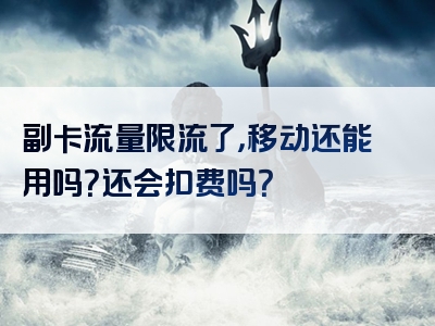 副卡流量限流了，移动还能用吗？还会扣费吗？