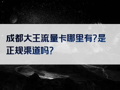 成都大王流量卡哪里有？是正规渠道吗？