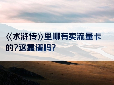 《水浒传》里哪有卖流量卡的？这靠谱吗？