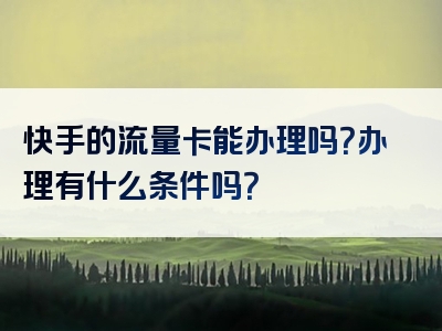 快手的流量卡能办理吗？办理有什么条件吗？