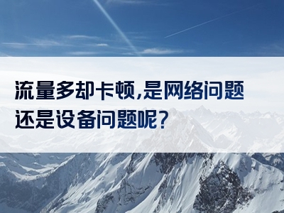流量多却卡顿，是网络问题还是设备问题呢？