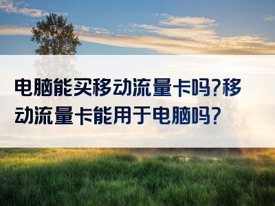 电脑能买移动流量卡吗？移动流量卡能用于电脑吗？