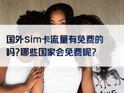 国外sim卡流量有免费的吗？哪些国家会免费呢？