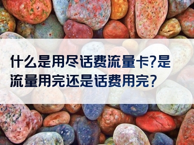 什么是用尽话费流量卡？是流量用完还是话费用完？