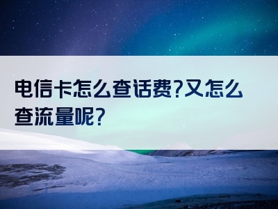电信卡怎么查话费？又怎么查流量呢？