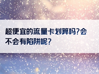 超便宜的流量卡划算吗？会不会有陷阱呢？
