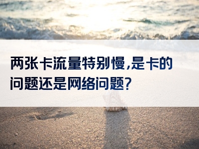 两张卡流量特别慢，是卡的问题还是网络问题？