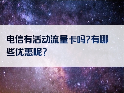 电信有活动流量卡吗？有哪些优惠呢？