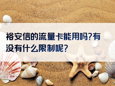 裕安信的流量卡能用吗？有没有什么限制呢？
