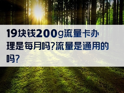 19块钱200g流量卡办理是每月吗？流量是通用的吗？