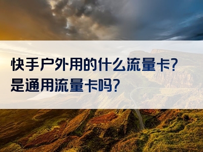 快手户外用的什么流量卡？是通用流量卡吗？