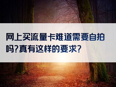 网上买流量卡难道需要自拍吗？真有这样的要求？